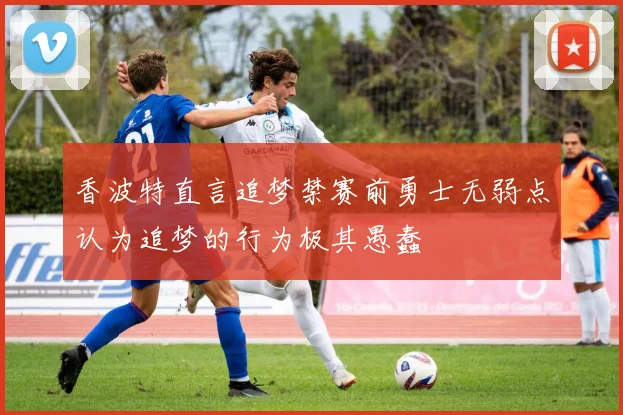 香波特直言追梦禁赛前勇士无弱点认为追梦的行为极其愚蠢