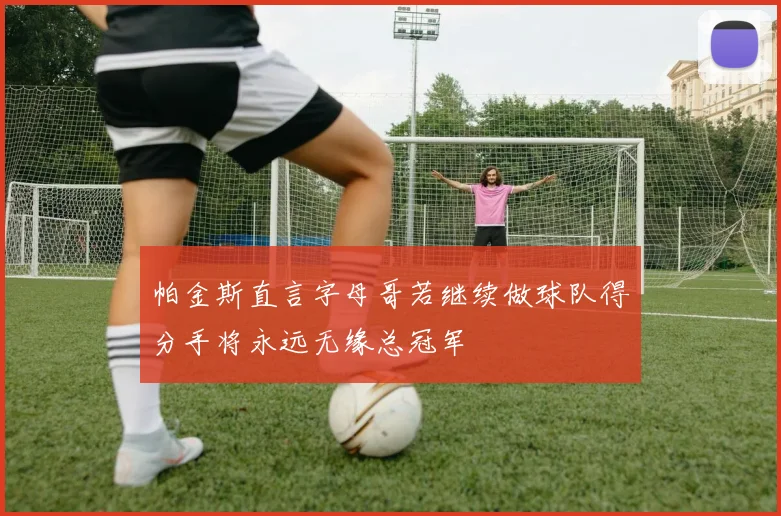 帕金斯直言字母哥若继续做球队得分手将永远无缘总冠军