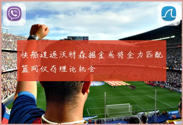快船追逐沃特森掘金或将全力匹配篮网仅存理论机会