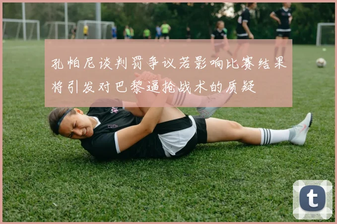 孔帕尼谈判罚争议若影响比赛结果将引发对巴黎逼抢战术的质疑