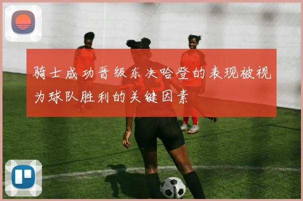 骑士成功晋级东决哈登的表现被视为球队胜利的关键因素