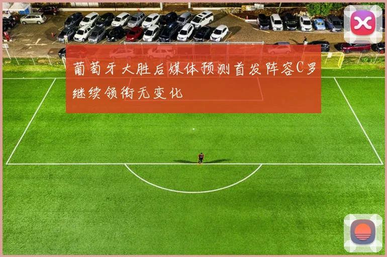 葡萄牙大胜后媒体预测首发阵容C罗继续领衔无变化