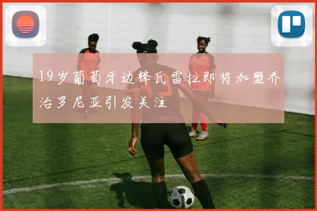 19岁葡萄牙边锋瓦雷拉即将加盟乔治罗尼亚引发关注