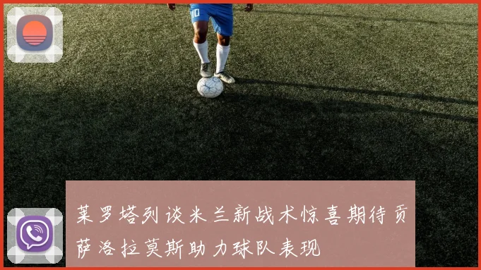 莱罗塔列谈米兰新战术惊喜期待贡萨洛拉莫斯助力球队表现
