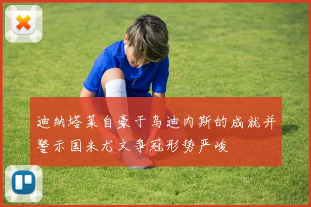 迪纳塔莱自豪于乌迪内斯的成就并警示国米尤文争冠形势严峻