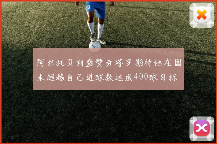 阿尔托贝利盛赞劳塔罗期待他在国米超越自己进球数达成400球目标