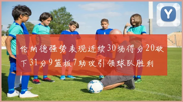 伦纳德强势表现连续30场得分20砍下31分9篮板7助攻引领球队胜利