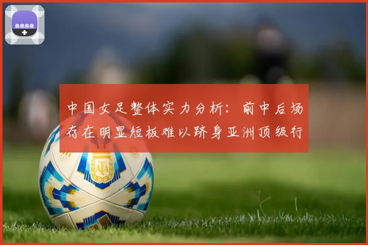 中国女足整体实力分析：前中后场存在明显短板难以跻身亚洲顶级行列
