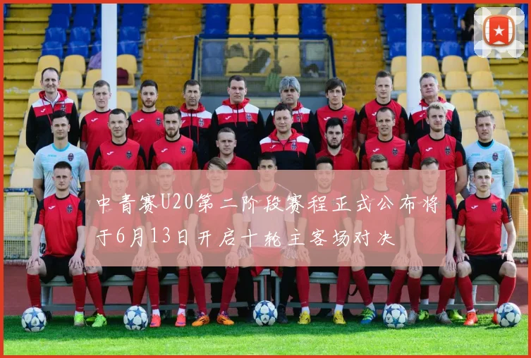 中青赛U20第二阶段赛程正式公布将于6月13日开启十轮主客场对决