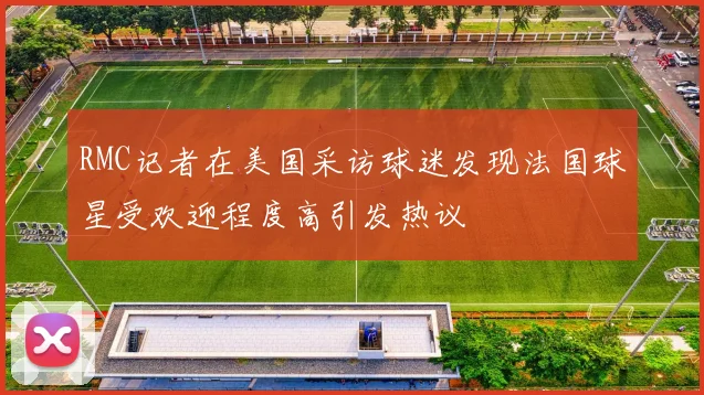 RMC记者在美国采访球迷发现法国球星受欢迎程度高引发热议