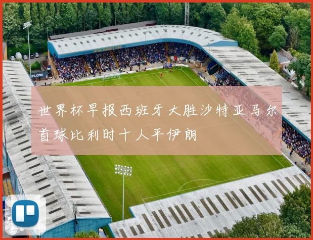 世界杯早报西班牙大胜沙特亚马尔首球比利时十人平伊朗