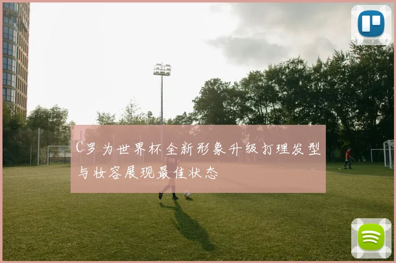 C罗为世界杯全新形象升级打理发型与妆容展现最佳状态