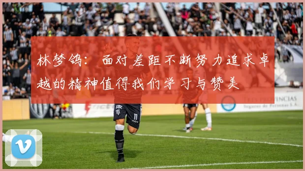 林梦鸽：面对差距不断努力追求卓越的精神值得我们学习与赞美
