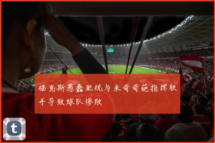 福克斯愚蠢犯规与米奇奇葩指挥联手导致球队惨败