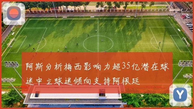 阿斯分析梅西影响力超35亿潜在球迷中立球迷倾向支持阿根廷