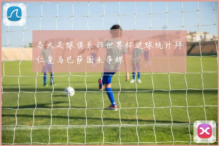 各大足球俱乐部世界杯进球统计拜仁皇马巴萨国米争辉