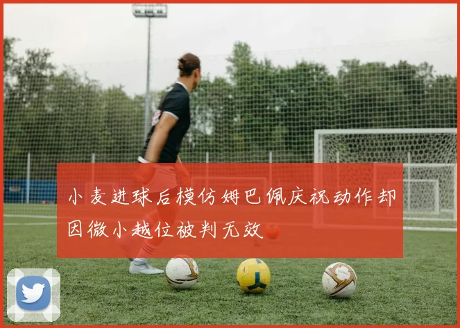 小麦进球后模仿姆巴佩庆祝动作却因微小越位被判无效