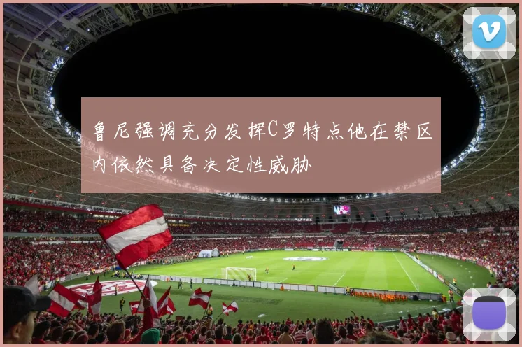 鲁尼强调充分发挥C罗特点他在禁区内依然具备决定性威胁