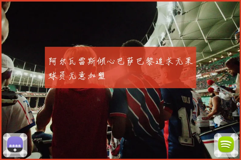 阿尔瓦雷斯倾心巴萨巴黎追求无果球员无意加盟