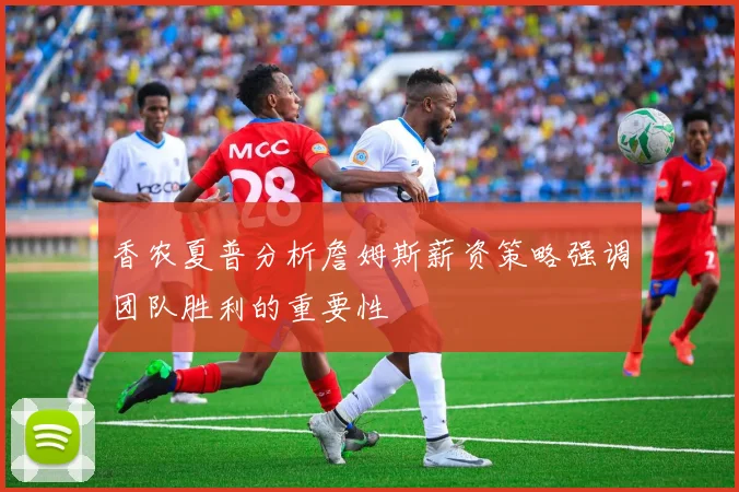 香农夏普分析詹姆斯薪资策略强调团队胜利的重要性