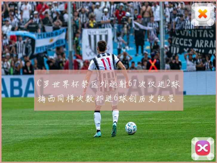 C罗世界杯禁区外远射67次仅进2球梅西同样次数却进6球创历史纪录
