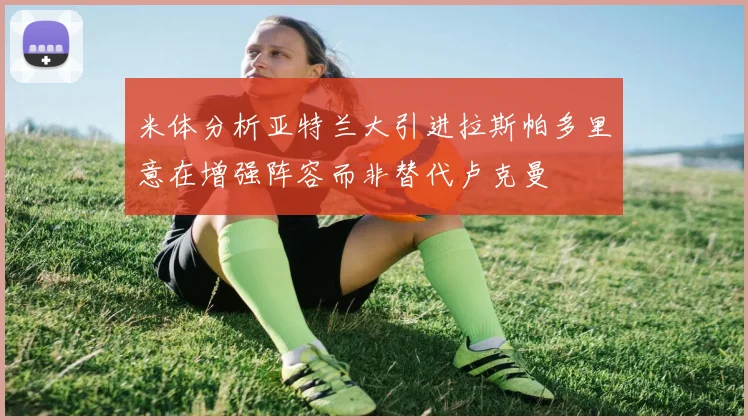 米体分析亚特兰大引进拉斯帕多里意在增强阵容而非替代卢克曼