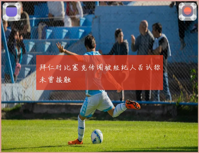 拜仁对比塞克传闻被经纪人否认称未曾接触