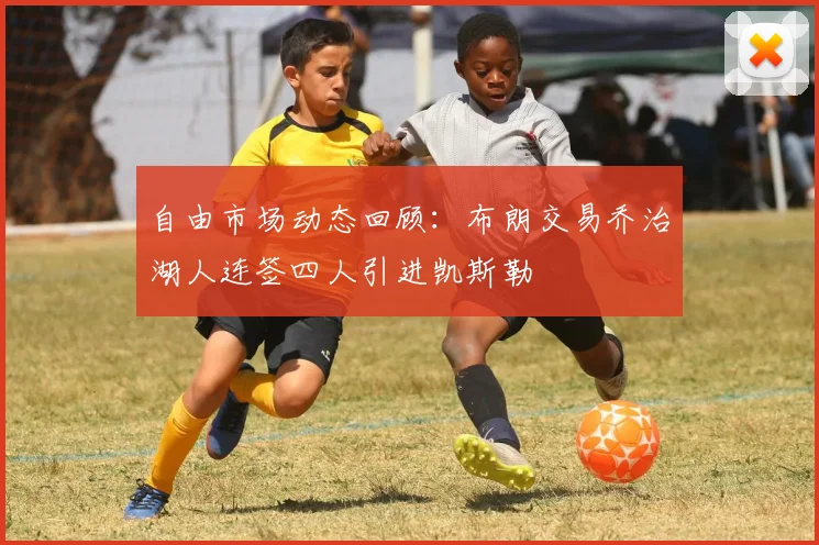 自由市场动态回顾：布朗交易乔治湖人连签四人引进凯斯勒