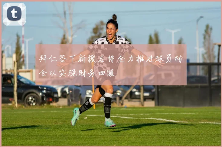 拜仁签下新援后将全力推进球员转会以实现财务回暖