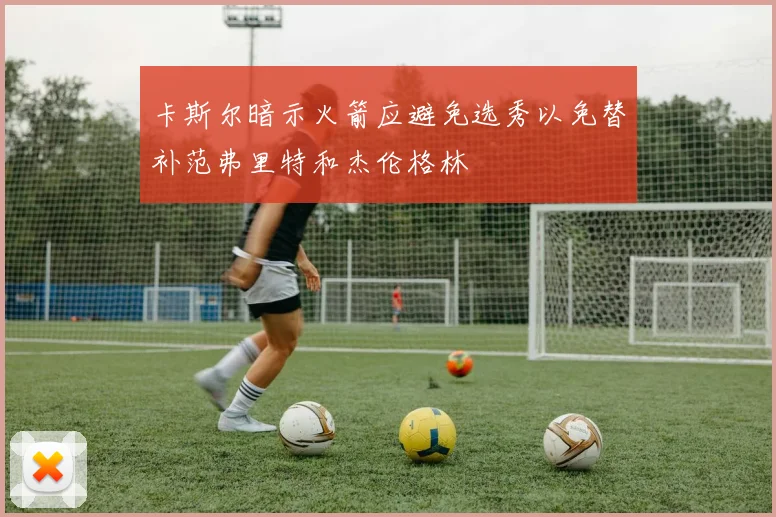 卡斯尔暗示火箭应避免选秀以免替补范弗里特和杰伦格林