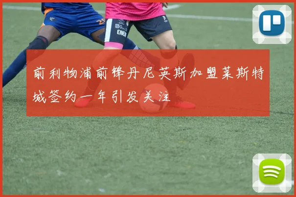 前利物浦前锋丹尼英斯加盟莱斯特城签约一年引发关注