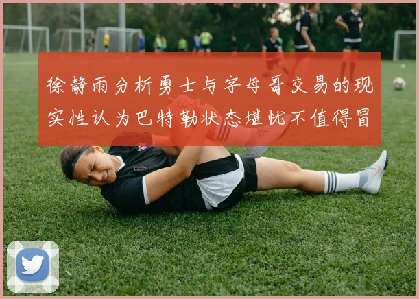 徐静雨分析勇士与字母哥交易的现实性认为巴特勒状态堪忧不值得冒险